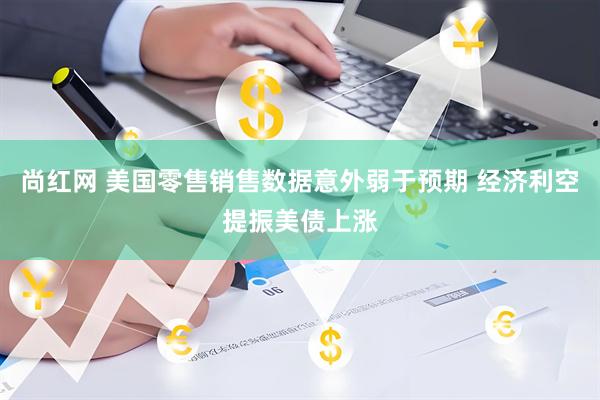 尚红网 美国零售销售数据意外弱于预期 经济利空提振美债上涨