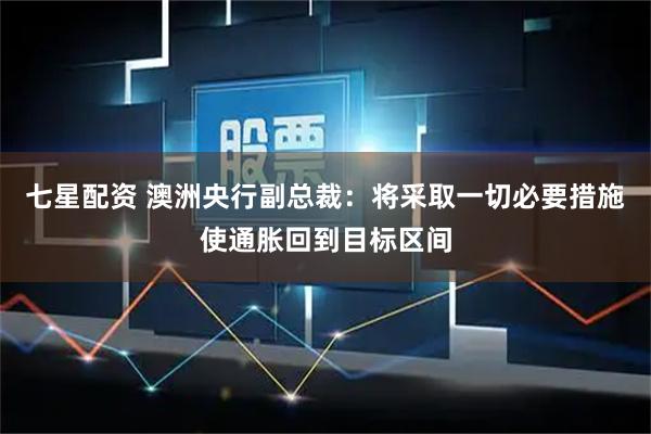 七星配资 澳洲央行副总裁：将采取一切必要措施使通胀回到目标区间