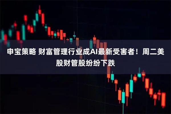 申宝策略 财富管理行业成AI最新受害者！周二美股财管股纷纷下跌