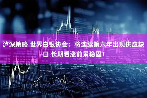 泸深策略 世界白银协会：将连续第六年出现供应缺口 长期看涨前景稳固！