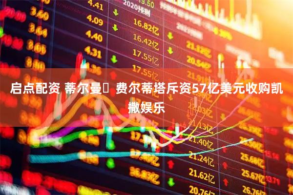 启点配资 蒂尔曼・费尔蒂塔斥资57亿美元收购凯撒娱乐