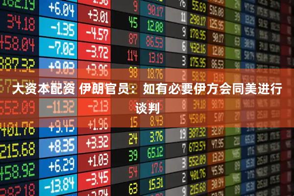 大资本配资 伊朗官员：如有必要伊方会同美进行谈判