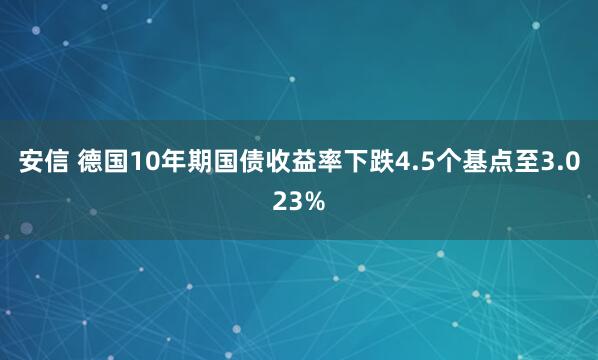 安信 德国10年期国债收益率下跌4.5个基点至3.023%