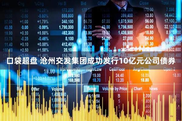 口袋超盘 沧州交发集团成功发行10亿元公司债券