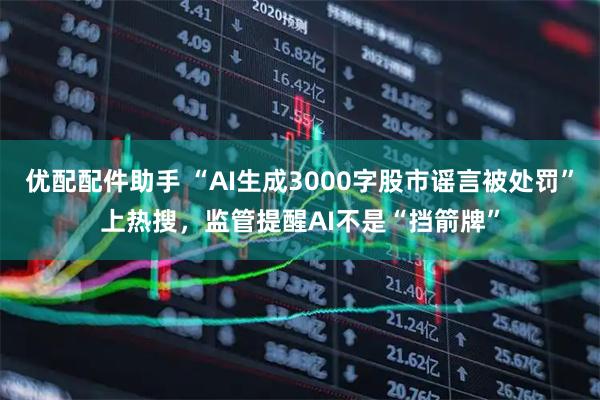 优配配件助手 “AI生成3000字股市谣言被处罚”上热搜，监管提醒AI不是“挡箭牌”
