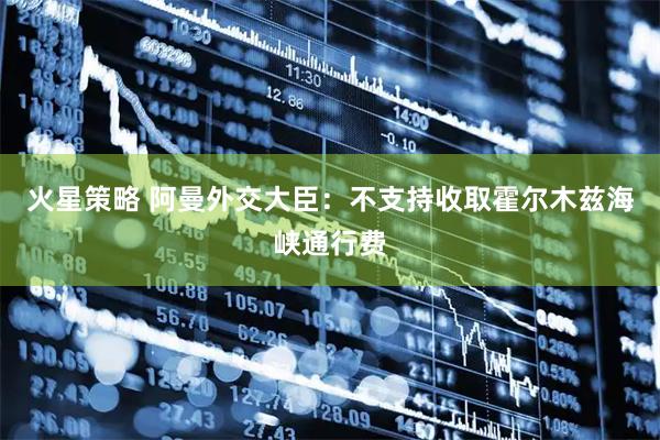 火星策略 阿曼外交大臣：不支持收取霍尔木兹海峡通行费