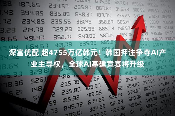 深富优配 超4755万亿韩元！韩国押注争夺AI产业主导权，全球AI基建竞赛将升级