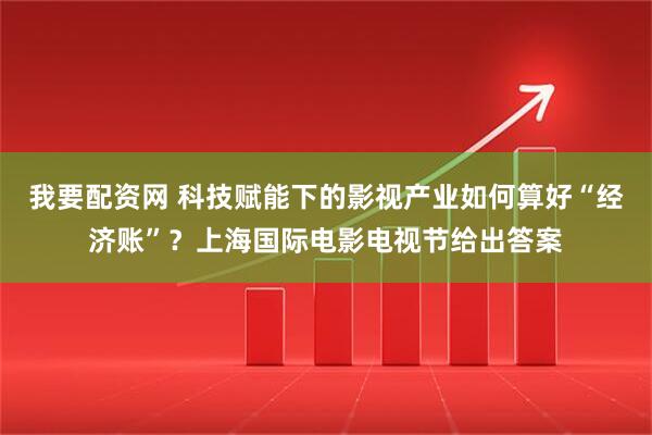 我要配资网 科技赋能下的影视产业如何算好“经济账”？上海国际电影电视节给出答案