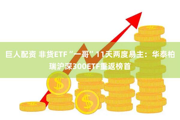 巨人配资 非货ETF“一哥”11天两度易主：华泰柏瑞沪深300ETF重返榜首