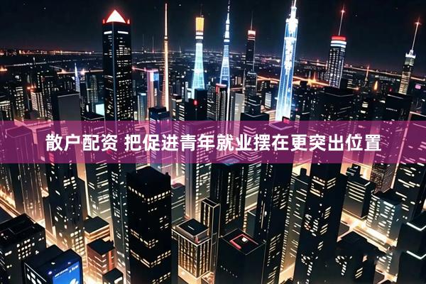 散户配资 把促进青年就业摆在更突出位置