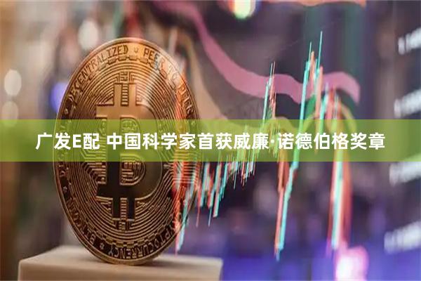 广发E配 中国科学家首获威廉·诺德伯格奖章