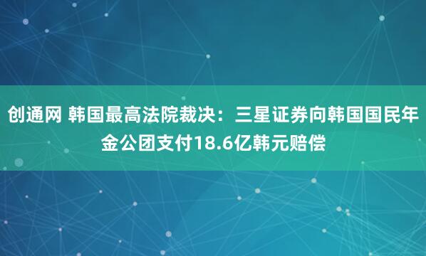 创通网 韩国最高法院裁决：三星证券向韩国国民年金公团支付18.6亿韩元赔偿