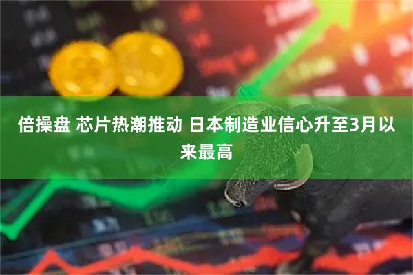 倍操盘 芯片热潮推动 日本制造业信心升至3月以来最高