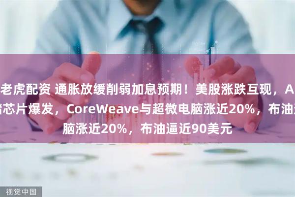 老虎配资 通胀放缓削弱加息预期！美股涨跌互现，AI算力、存储芯片爆发，CoreWeave与超微电脑涨近20%，布油逼近90美元